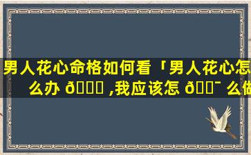 男人花心命格如何看「男人花心怎么办 🐞 ,我应该怎 🐯 么做」